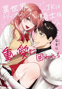 異世界トリップしたJKは騎士様の重い愛に囲われる