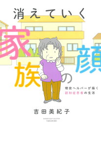 消えていく家族の顔 : 現役ヘルパーが描く認知症患者の生活